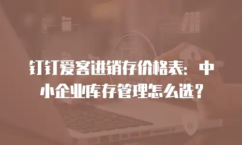 钉钉爱客进销存价格表：中小企业库存管理怎么选？