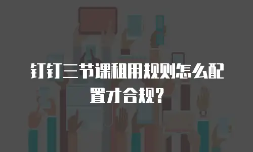钉钉三节课租用规则怎么配置才合规？