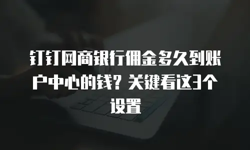 钉钉网商银行佣金多久到账户中心的钱？关键看这3个设置