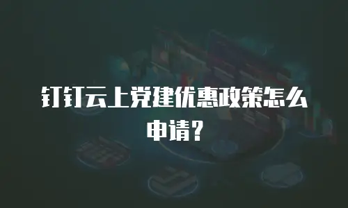 钉钉云上党建优惠政策怎么申请？