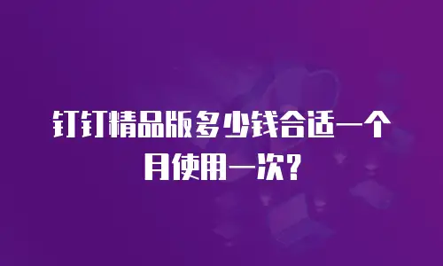 钉钉精品版多少钱合适一个月使用一次？