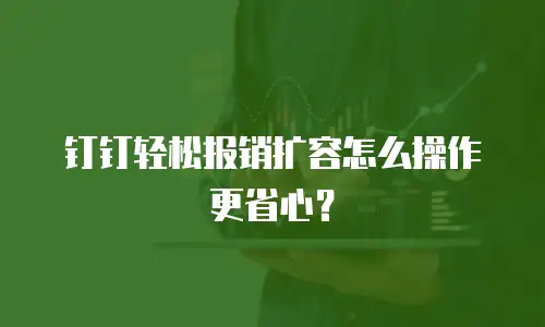 钉钉轻松报销扩容怎么操作更省心？