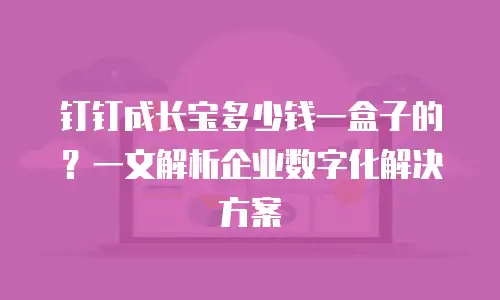 钉钉成长宝多少钱一盒子的？一文解析企业数字化解决方案