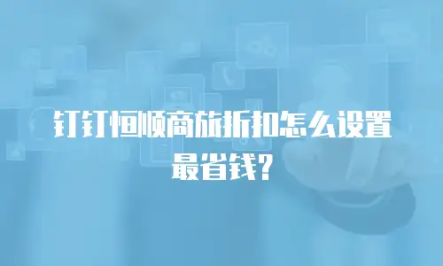 钉钉恒顺商旅折扣怎么设置最省钱？