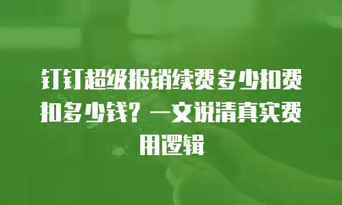 钉钉超级报销续费多少扣费扣多少钱？一文说清真实费用逻辑