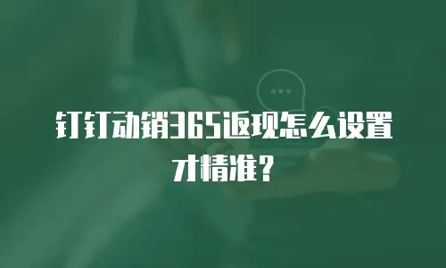 钉钉动销365返现怎么设置才精准？