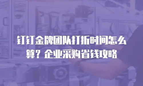 钉钉金牌团队打折时间怎么算？企业采购省钱攻略