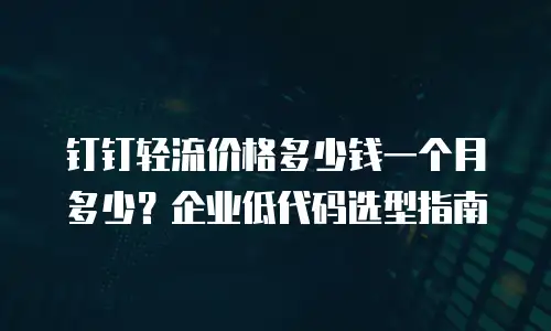 钉钉轻流价格多少钱一个月多少？企业低代码选型指南