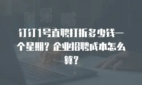 钉钉1号直聘打折多少钱一个星期？企业招聘成本怎么算？