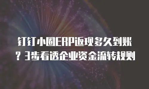 钉钉小圈ERP返现多久到账？3步看透企业资金流转规则