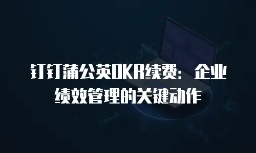 钉钉蒲公英OKR续费：企业绩效管理的关键动作