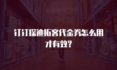 钉钉探迹拓客代金券怎么用才有效？