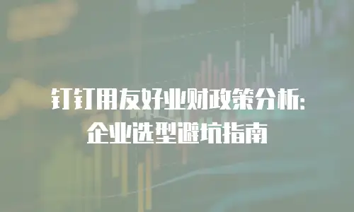 钉钉用友好业财政策分析：企业选型避坑指南