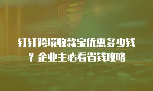 钉钉跨境收款宝优惠多少钱？企业主必看省钱攻略