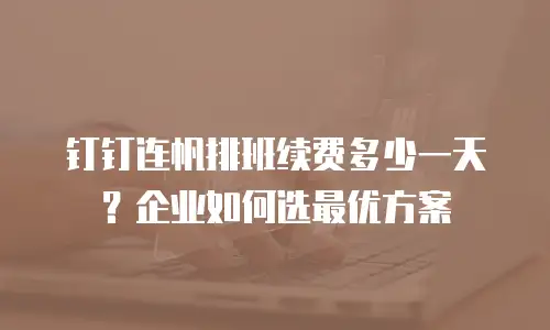 钉钉连帆排班续费多少一天？企业如何选最优方案