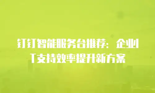 钉钉智能服务台推荐：企业IT支持效率提升新方案