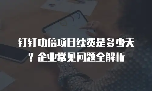 钉钉功倍项目续费是多少天？企业常见问题全解析