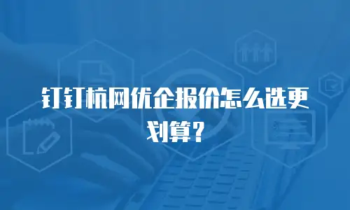 钉钉杭网优企报价怎么选更划算？