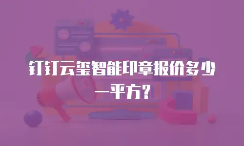 钉钉云玺智能印章报价多少一平方？