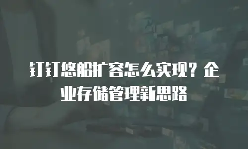 钉钉悠船扩容怎么实现？企业存储管理新思路