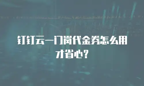 钉钉云一门岗代金券怎么用才省心？