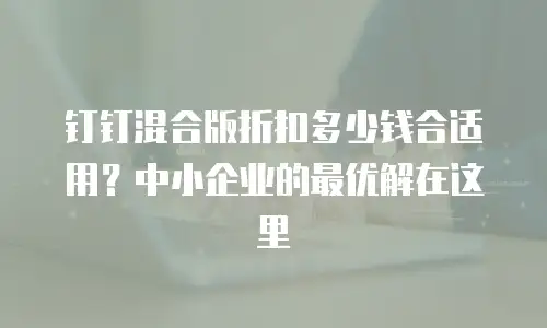 钉钉混合版折扣多少钱合适用？中小企业的最优解在这里