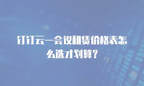 钉钉云一会议租赁价格表怎么选才划算？