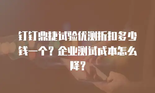 钉钉鼎捷试验优测折扣多少钱一个？企业测试成本怎么降？