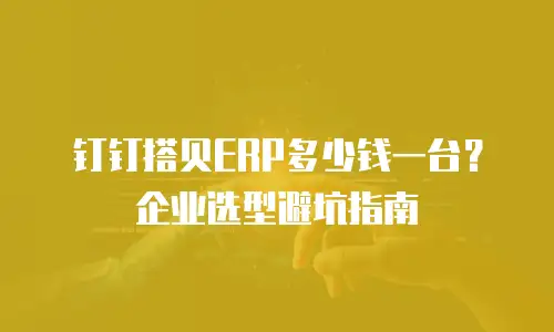 钉钉搭贝ERP多少钱一台？企业选型避坑指南