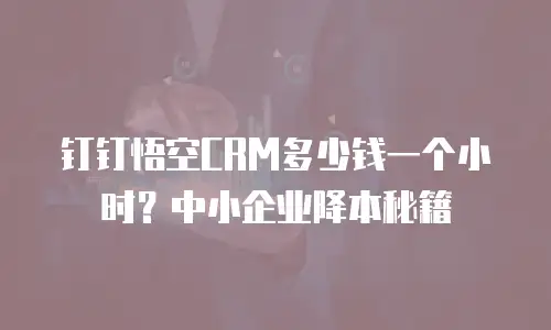 钉钉悟空CRM多少钱一个小时？中小企业降本秘籍