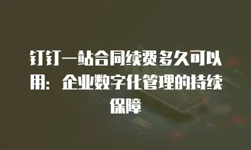 钉钉一站合同续费多久可以用：企业数字化管理的持续保障