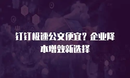钉钉极速公文便宜？企业降本增效新选择