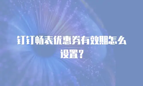 钉钉畅表优惠券有效期怎么设置？