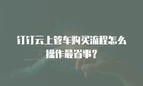钉钉云上管车购买流程怎么操作最省事？