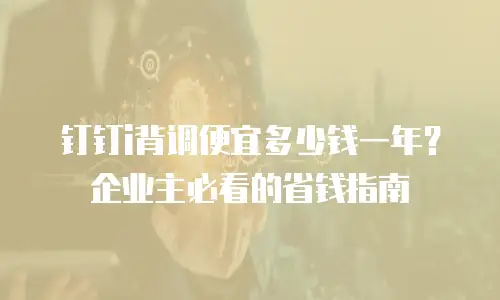 钉钉i背调便宜多少钱一年？企业主必看的省钱指南