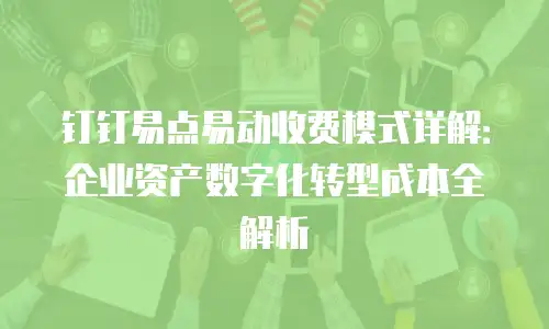钉钉易点易动收费模式详解：企业资产数字化转型成本全解析