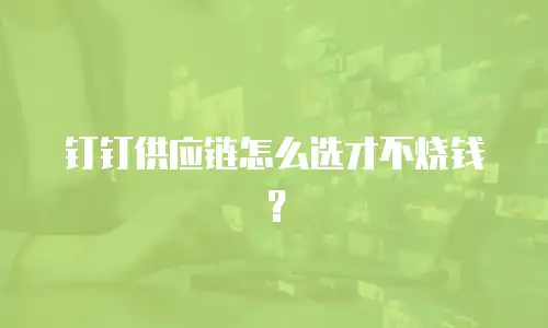 钉钉供应链怎么选才不烧钱？
