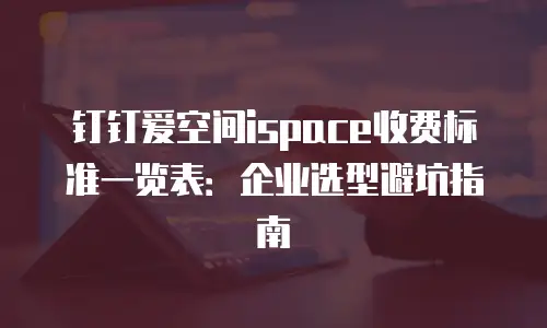 钉钉爱空间ispace收费标准一览表：企业选型避坑指南