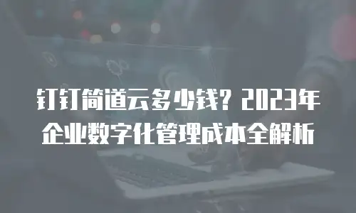 钉钉简道云多少钱？2023年企业数字化管理成本全解析