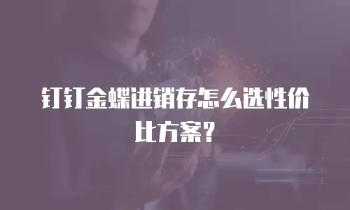 钉钉金蝶进销存怎么选性价比方案？