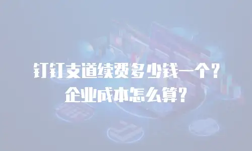 钉钉支道续费多少钱一个？企业成本怎么算？