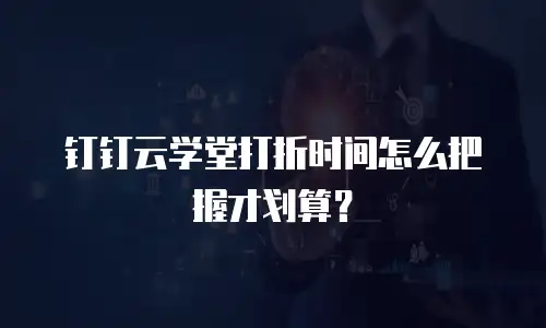 钉钉云学堂打折时间怎么把握才划算？