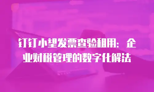 钉钉小望发票查验租用：企业财税管理的数字化解法