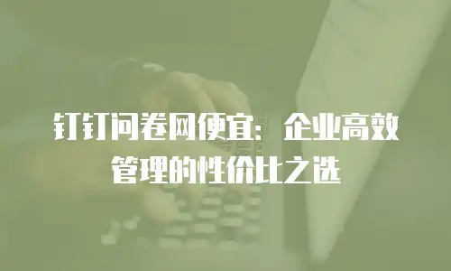 钉钉问卷网便宜：企业高效管理的性价比之选