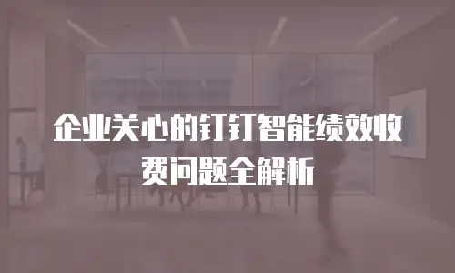 企业关心的钉钉智能绩效收费问题全解析