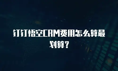 钉钉悟空CRM费用怎么算最划算？