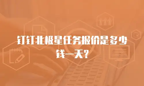 钉钉北极星任务报价是多少钱一天？