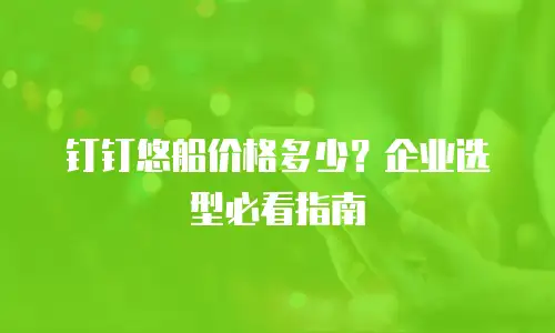 钉钉悠船价格多少？企业选型必看指南