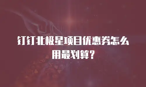 钉钉北极星项目优惠券怎么用最划算？