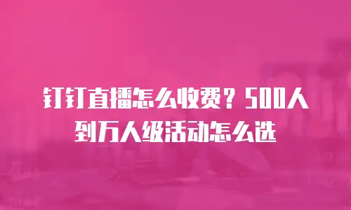 钉钉直播怎么收费？500人到万人级活动怎么选